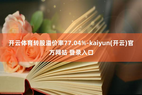 开云体育转股溢价率77.04%-kaiyun(开云)官方网站 登录入口