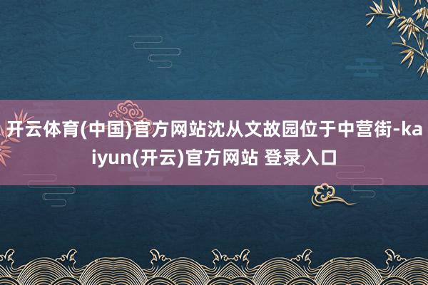 开云体育(中国)官方网站沈从文故园位于中营街-kaiyun(开云)官方网站 登录入口