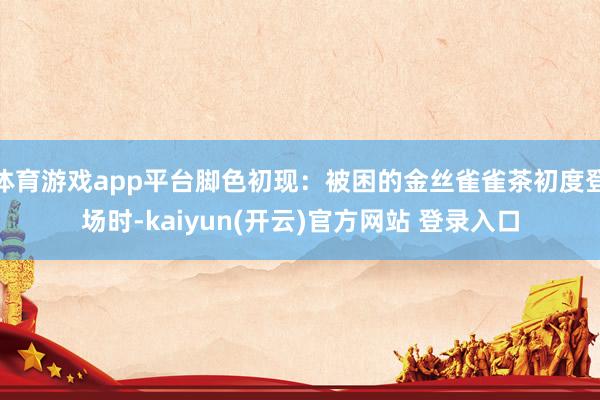 体育游戏app平台脚色初现：被困的金丝雀雀茶初度登场时-kaiyun(开云)官方网站 登录入口