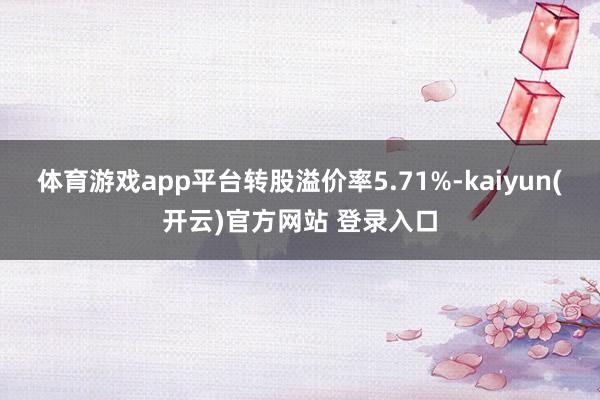 体育游戏app平台转股溢价率5.71%-kaiyun(开云)官方网站 登录入口