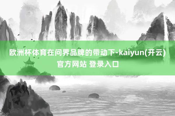 欧洲杯体育　　在问界品牌的带动下-kaiyun(开云)官方网站 登录入口