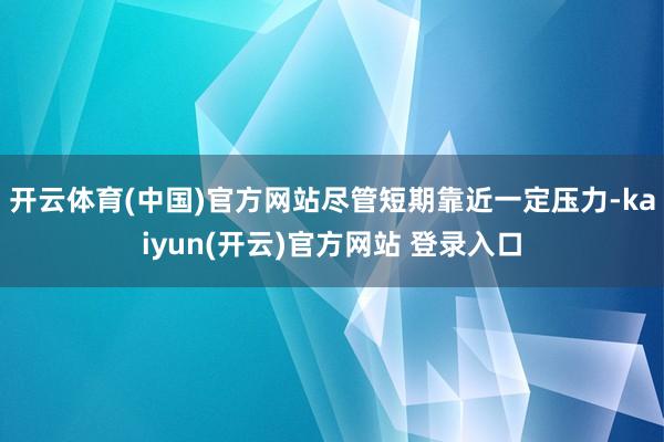 开云体育(中国)官方网站尽管短期靠近一定压力-kaiyun(开云)官方网站 登录入口