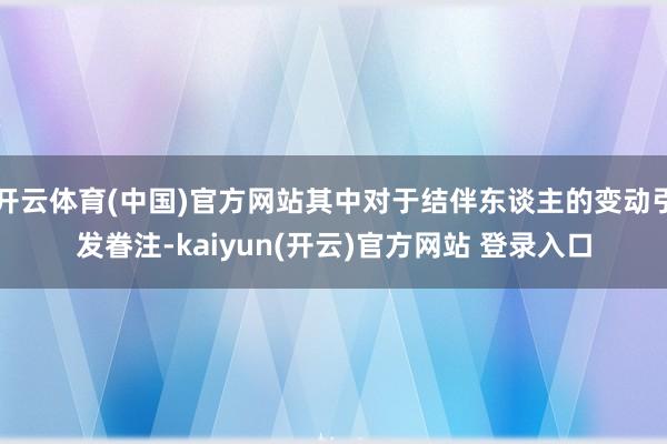 开云体育(中国)官方网站其中对于结伴东谈主的变动引发眷注-kaiyun(开云)官方网站 登录入口