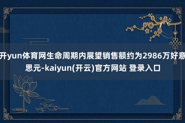 开yun体育网生命周期内展望销售额约为2986万好意思元-kaiyun(开云)官方网站 登录入口