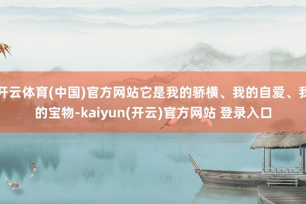 开云体育(中国)官方网站它是我的骄横、我的自爱、我的宝物-kaiyun(开云)官方网站 登录入口