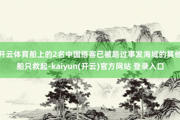 开云体育船上的2名中国搭客已被路过事发海域的其他船只救起-kaiyun(开云)官方网站 登录入口