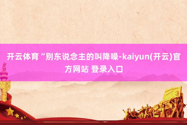 开云体育“别东说念主的叫降噪-kaiyun(开云)官方网站 登录入口