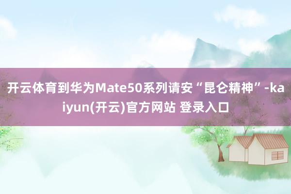 开云体育到华为Mate50系列请安“昆仑精神”-kaiyun(开云)官方网站 登录入口