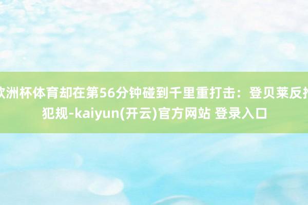 欧洲杯体育却在第56分钟碰到千里重打击：登贝莱反抢犯规-kaiyun(开云)官方网站 登录入口