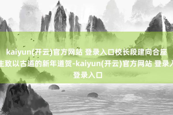 kaiyun(开云)官方网站 登录入口校长段建向合座师生致以古道的新年道贺-kaiyun(开云)官方网站 登录入口
