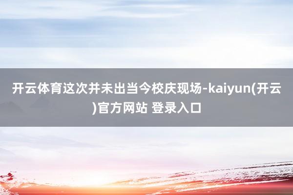 开云体育这次并未出当今校庆现场-kaiyun(开云)官方网站 登录入口
