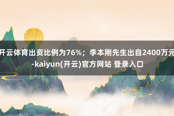 开云体育出资比例为76%;李本刚先生出自2400万元-kaiyun(开云)官方网站 登录入口