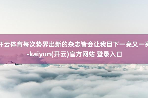 开云体育每次势界出新的杂志皆会让我目下一亮又一亮-kaiyun(开云)官方网站 登录入口