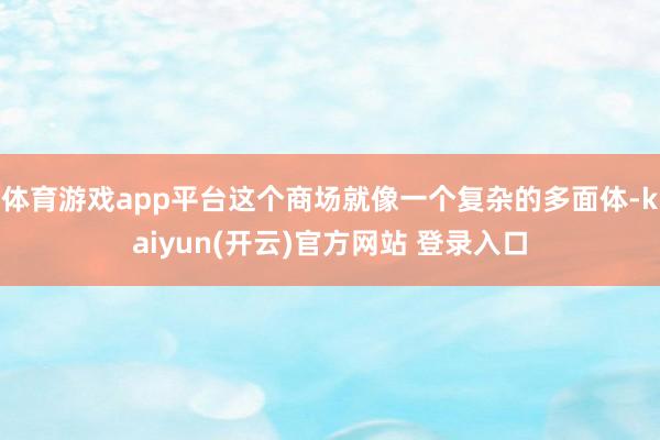 体育游戏app平台这个商场就像一个复杂的多面体-kaiyun(开云)官方网站 登录入口