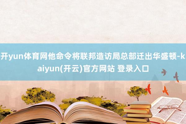 开yun体育网他命令将联邦造访局总部迁出华盛顿-kaiyun(开云)官方网站 登录入口