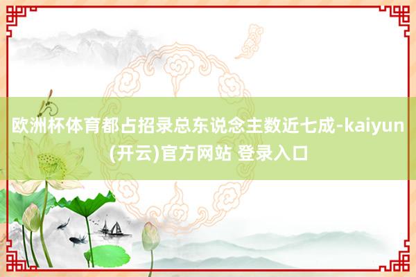 欧洲杯体育都占招录总东说念主数近七成-kaiyun(开云)官方网站 登录入口