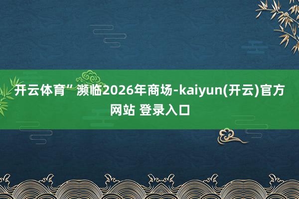开云体育” 濒临2026年商场-kaiyun(开云)官方网站 登录入口