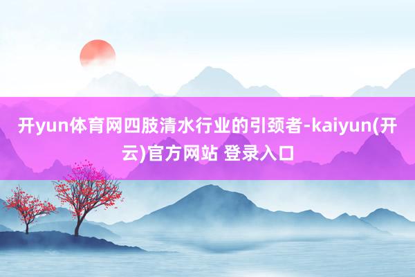 开yun体育网四肢清水行业的引颈者-kaiyun(开云)官方网站 登录入口