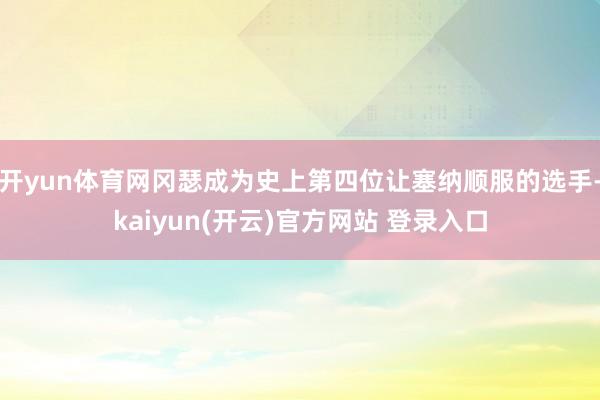 开yun体育网冈瑟成为史上第四位让塞纳顺服的选手-kaiyun(开云)官方网站 登录入口