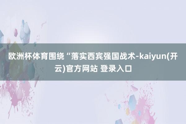 欧洲杯体育围绕“落实西宾强国战术-kaiyun(开云)官方网站 登录入口
