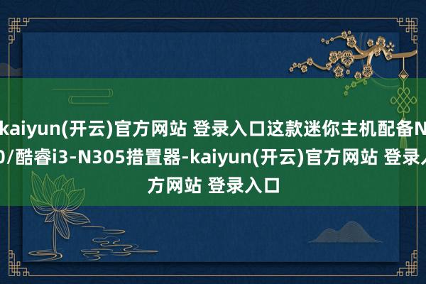 kaiyun(开云)官方网站 登录入口这款迷你主机配备N100/酷睿i3-N305措置器-kaiyun(开云)官方网站 登录入口