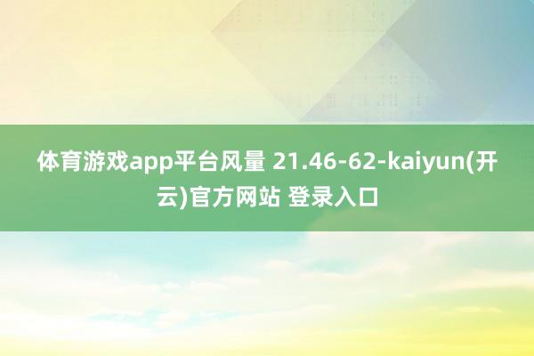 体育游戏app平台风量 21.46-62-kaiyun(开云)官方网站 登录入口