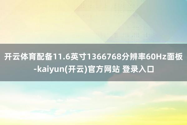 开云体育配备11.6英寸1366768分辨率60Hz面板-kaiyun(开云)官方网站 登录入口