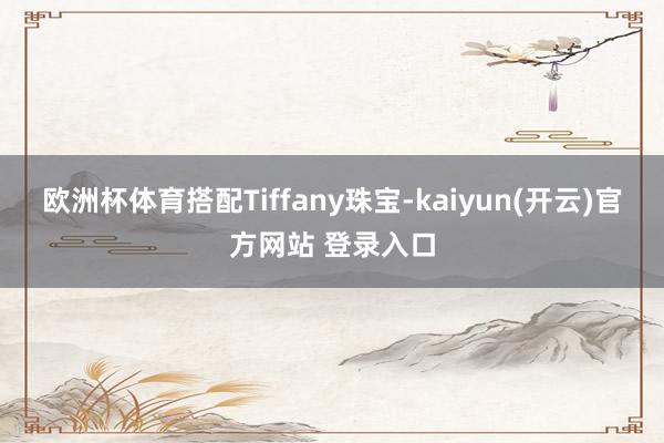 欧洲杯体育搭配Tiffany珠宝-kaiyun(开云)官方网站 登录入口