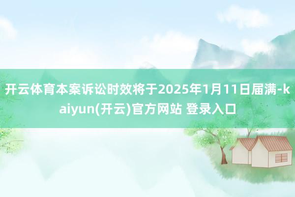 开云体育本案诉讼时效将于2025年1月11日届满-kaiyun(开云)官方网站 登录入口