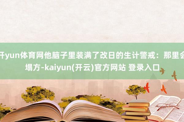 开yun体育网他脑子里装满了改日的生计警戒：那里会塌方-kaiyun(开云)官方网站 登录入口