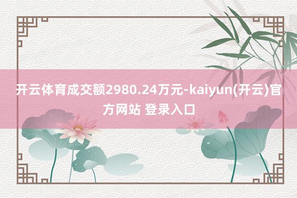 开云体育成交额2980.24万元-kaiyun(开云)官方网站 登录入口