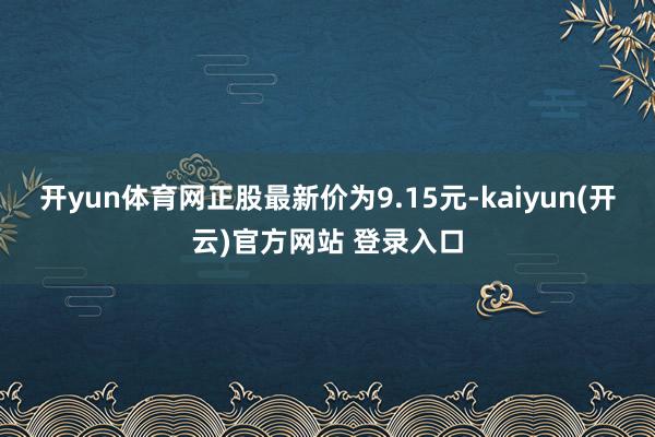开yun体育网正股最新价为9.15元-kaiyun(开云)官方网站 登录入口