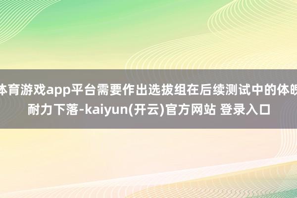体育游戏app平台需要作出选拔组在后续测试中的体魄耐力下落-kaiyun(开云)官方网站 登录入口