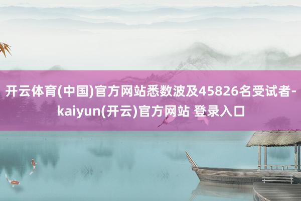 开云体育(中国)官方网站悉数波及45826名受试者-kaiyun(开云)官方网站 登录入口