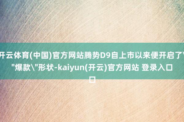 开云体育(中国)官方网站腾势D9自上市以来便开启了