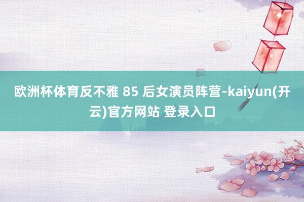 欧洲杯体育反不雅 85 后女演员阵营-kaiyun(开云)官方网站 登录入口