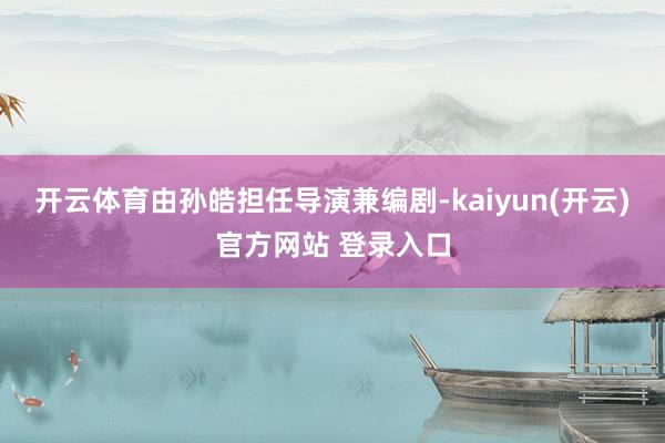 开云体育由孙皓担任导演兼编剧-kaiyun(开云)官方网站 登录入口