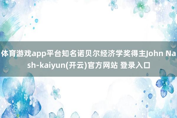 体育游戏app平台知名诺贝尔经济学奖得主John Nash-kaiyun(开云)官方网站 登录入口