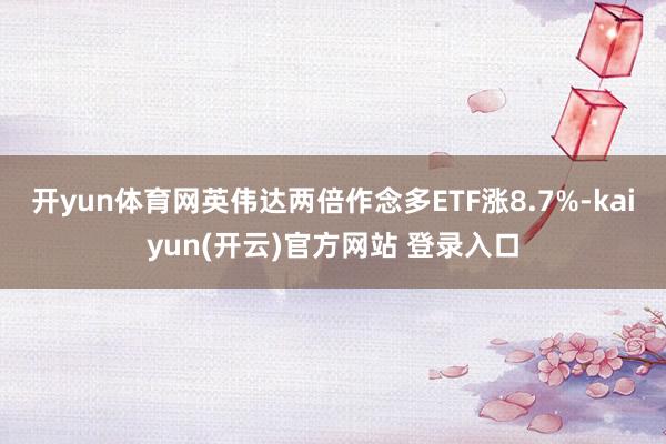 开yun体育网英伟达两倍作念多ETF涨8.7%-kaiyun(开云)官方网站 登录入口