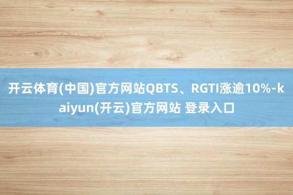 开云体育(中国)官方网站QBTS、RGTI涨逾10%-kaiyun(开云)官方网站 登录入口