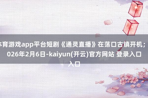 体育游戏app平台短剧《通灵直播》在荡口古镇开机；2026年2月6日-kaiyun(开云)官方网站 登录入口