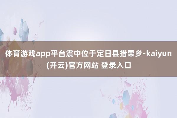 体育游戏app平台震中位于定日县措果乡-kaiyun(开云)官方网站 登录入口