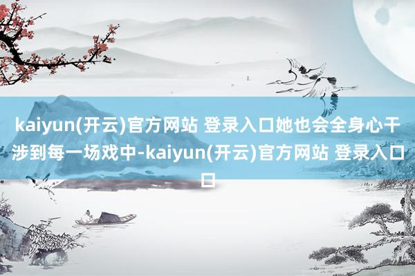 kaiyun(开云)官方网站 登录入口她也会全身心干涉到每一场戏中-kaiyun(开云)官方网站 登录入口