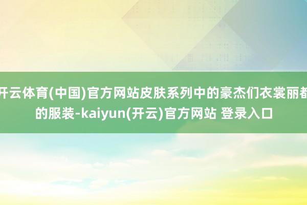 开云体育(中国)官方网站皮肤系列中的豪杰们衣裳丽都的服装-kaiyun(开云)官方网站 登录入口