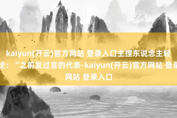kaiyun(开云)官方网站 登录入口主捏东说念主轻声议论:“之前发过言的代表-kaiyun(开云)官方网站 登录入口