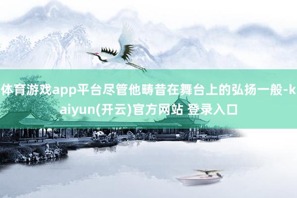 体育游戏app平台尽管他畴昔在舞台上的弘扬一般-kaiyun(开云)官方网站 登录入口