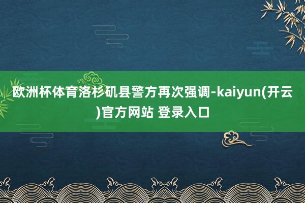 欧洲杯体育洛杉矶县警方再次强调-kaiyun(开云)官方网站 登录入口