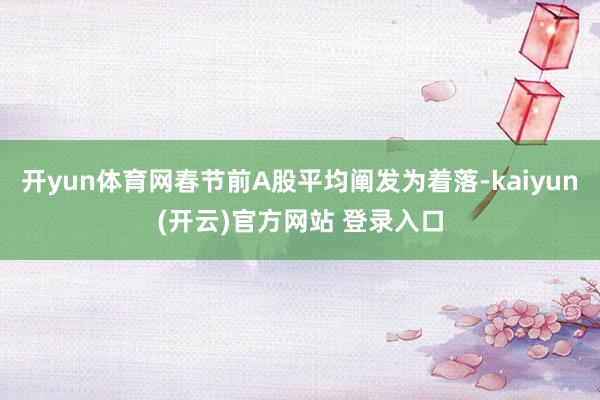 开yun体育网春节前A股平均阐发为着落-kaiyun(开云)官方网站 登录入口