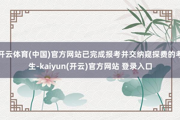 开云体育(中国)官方网站已完成报考并交纳窥探费的考生-kaiyun(开云)官方网站 登录入口
