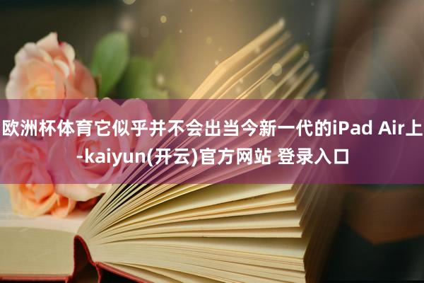 欧洲杯体育它似乎并不会出当今新一代的iPad Air上-kaiyun(开云)官方网站 登录入口
